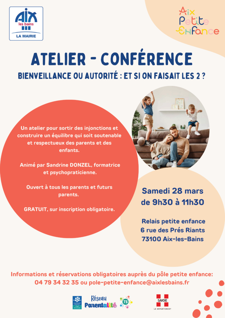 Affiche mentionnant : 
le logo de la ville d'Aix les Bains en haut à gauche
- Aix petite enfance en lettres colorées en haut à droite
- titre en bleu sur fond blanc : Atelier conférence bienveillance ou autorité et si on faisait les 2 ?
- descriptif en blanc dans un cercle rouge orangé : un atelier pour sortir des injonctions et construire un équilibre qui soit soutenable et respectueux des parents et des enfants.
Animé par Sandrine Donzel, formatrice et psychopraticienne
ouvert à tous les parents et futurs parents
gratuit sur inscription obligatoire
- date en bleu dans un cercle beige : samedi 28 mars de 9h30 à 11h30, Relais petite enfance 6 rue des Prés Riants 73100 aix les Bains
- en bas en rouge : informations et réservations obligatoires auprès du pole petite enfance 04 79 34 32 35 ou pole-petite-enfance@aixlesbains.fr
- en bas logo : CAF, Réseau parentalité 73 et département de la Savoie
